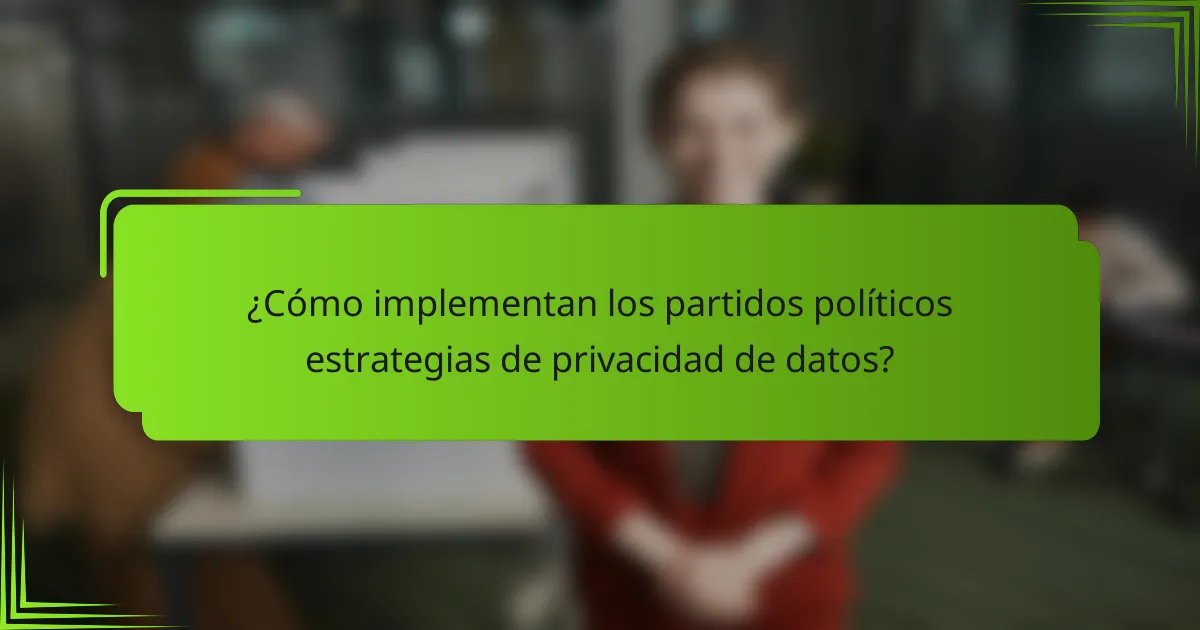 ¿Cómo implementan los partidos políticos estrategias de privacidad de datos?