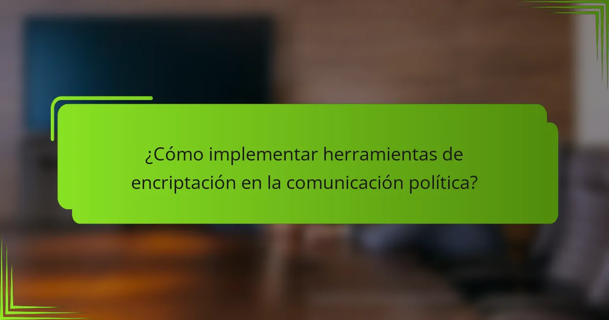 ¿Cómo implementar herramientas de encriptación en la comunicación política?