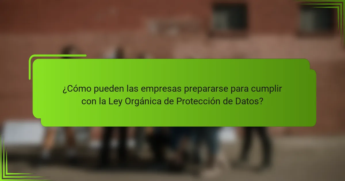 ¿Cómo pueden las empresas prepararse para cumplir con la Ley Orgánica de Protección de Datos?