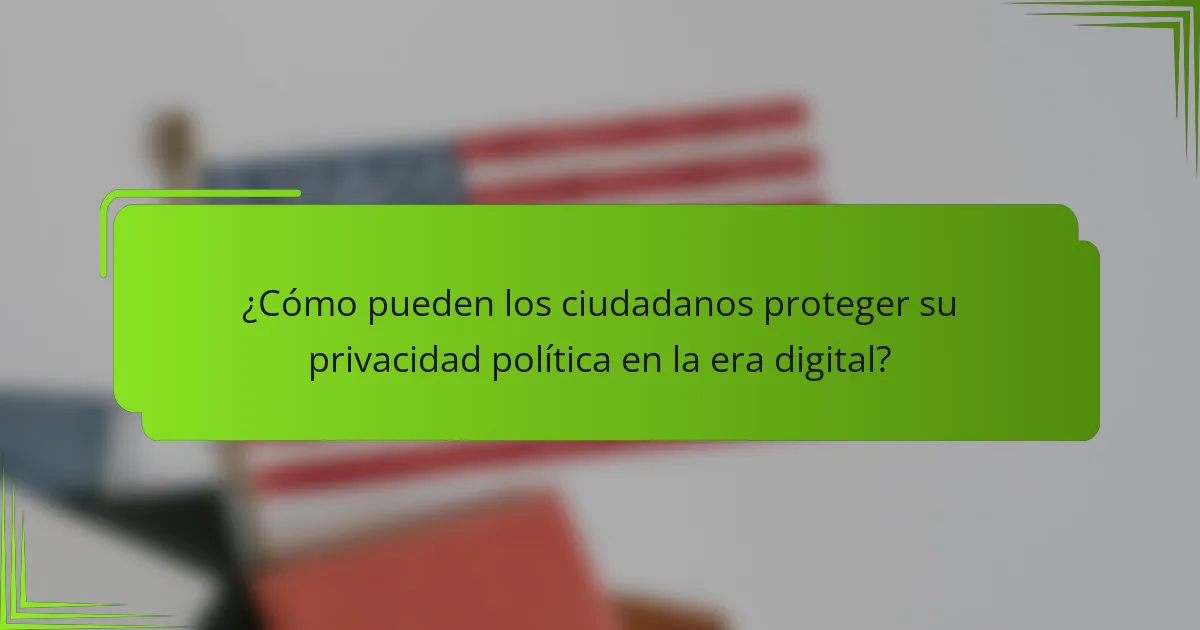 ¿Cómo pueden los ciudadanos proteger su privacidad política en la era digital?