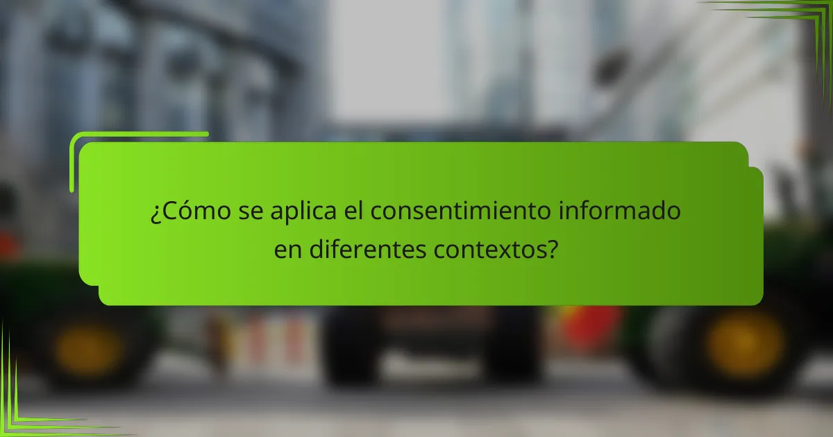 ¿Cómo se aplica el consentimiento informado en diferentes contextos?