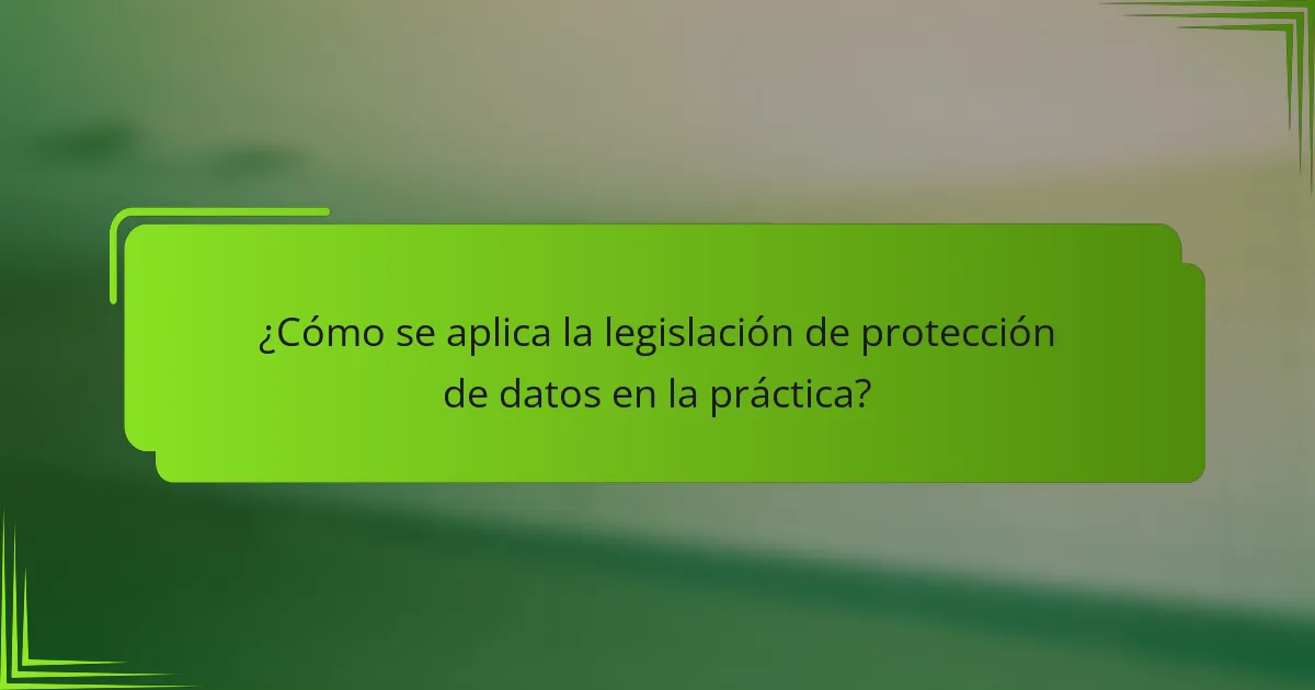 ¿Cómo se aplica la legislación de protección de datos en la práctica?