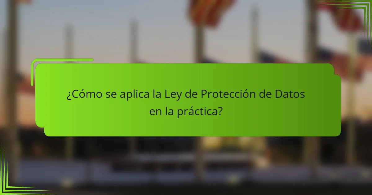 ¿Cómo se aplica la Ley de Protección de Datos en la práctica?