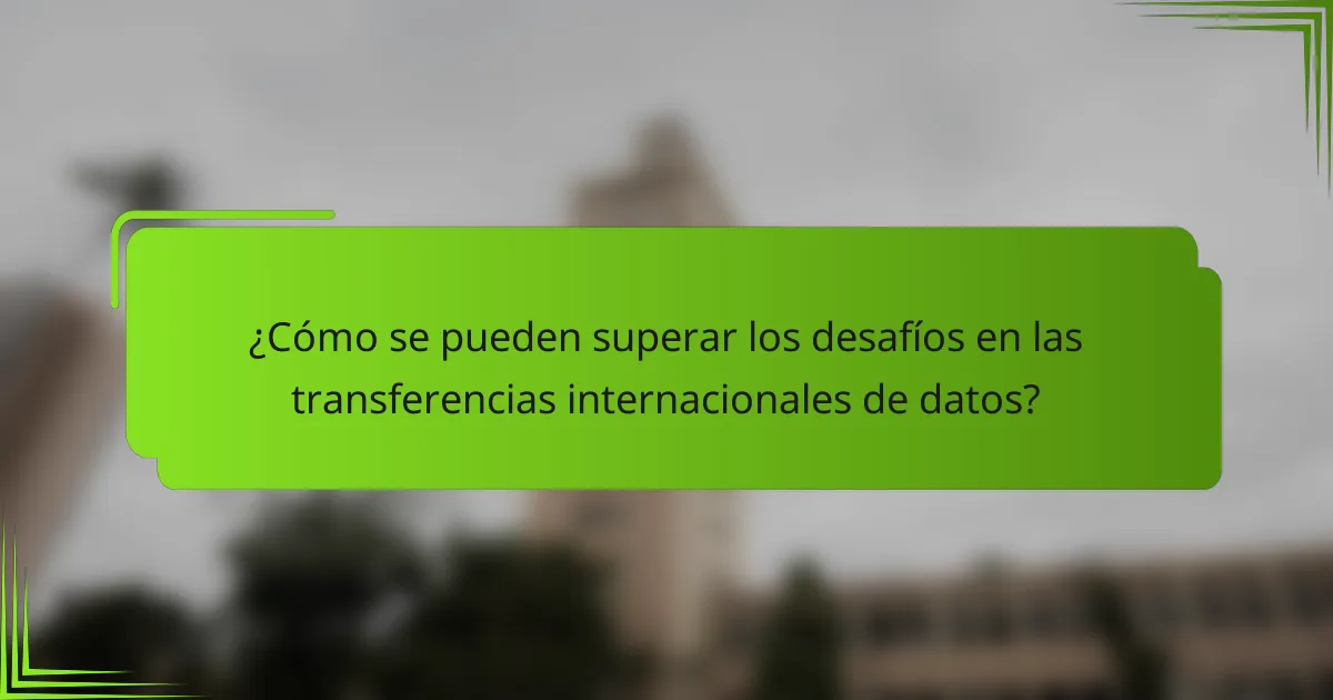 ¿Cómo se pueden superar los desafíos en las transferencias internacionales de datos?