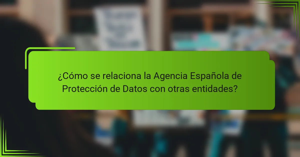 ¿Cómo se relaciona la Agencia Española de Protección de Datos con otras entidades?