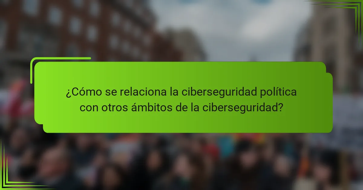¿Cómo se relaciona la ciberseguridad política con otros ámbitos de la ciberseguridad?