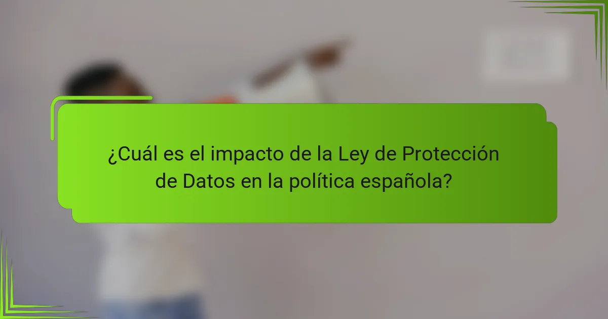 ¿Cuál es el impacto de la Ley de Protección de Datos en la política española?