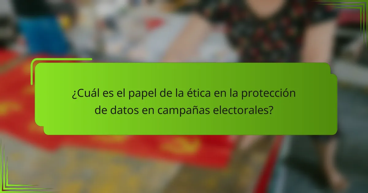 ¿Cuál es el papel de la ética en la protección de datos en campañas electorales?