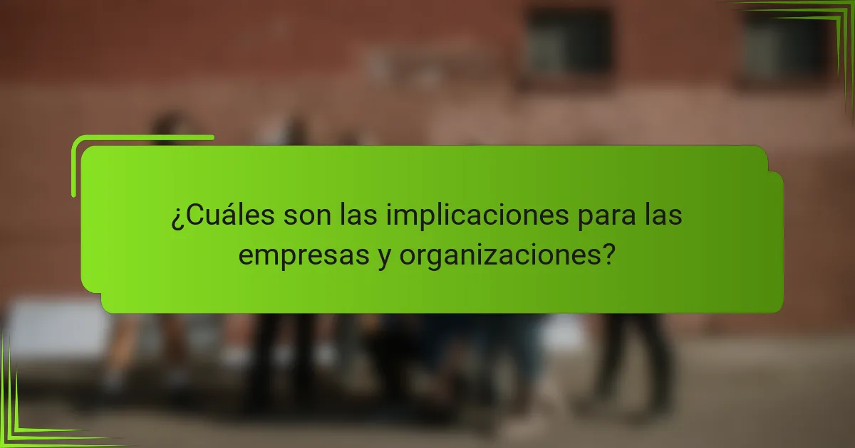 ¿Cuáles son las implicaciones para las empresas y organizaciones?