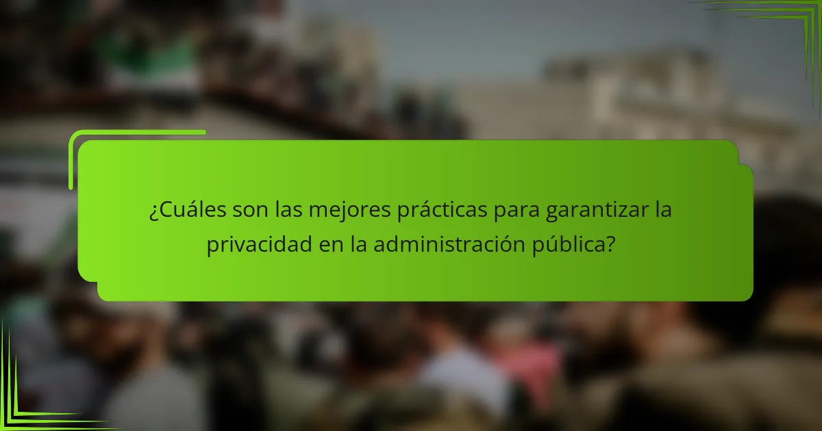 ¿Cuáles son las mejores prácticas para garantizar la privacidad en la administración pública?