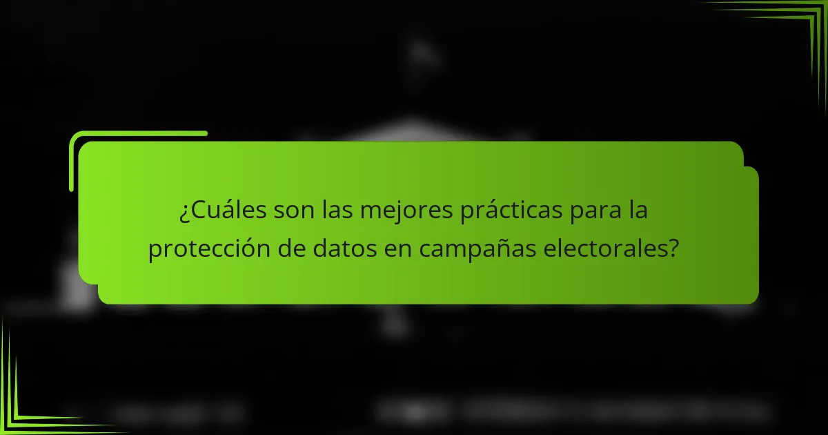 ¿Cuáles son las mejores prácticas para la protección de datos en campañas electorales?