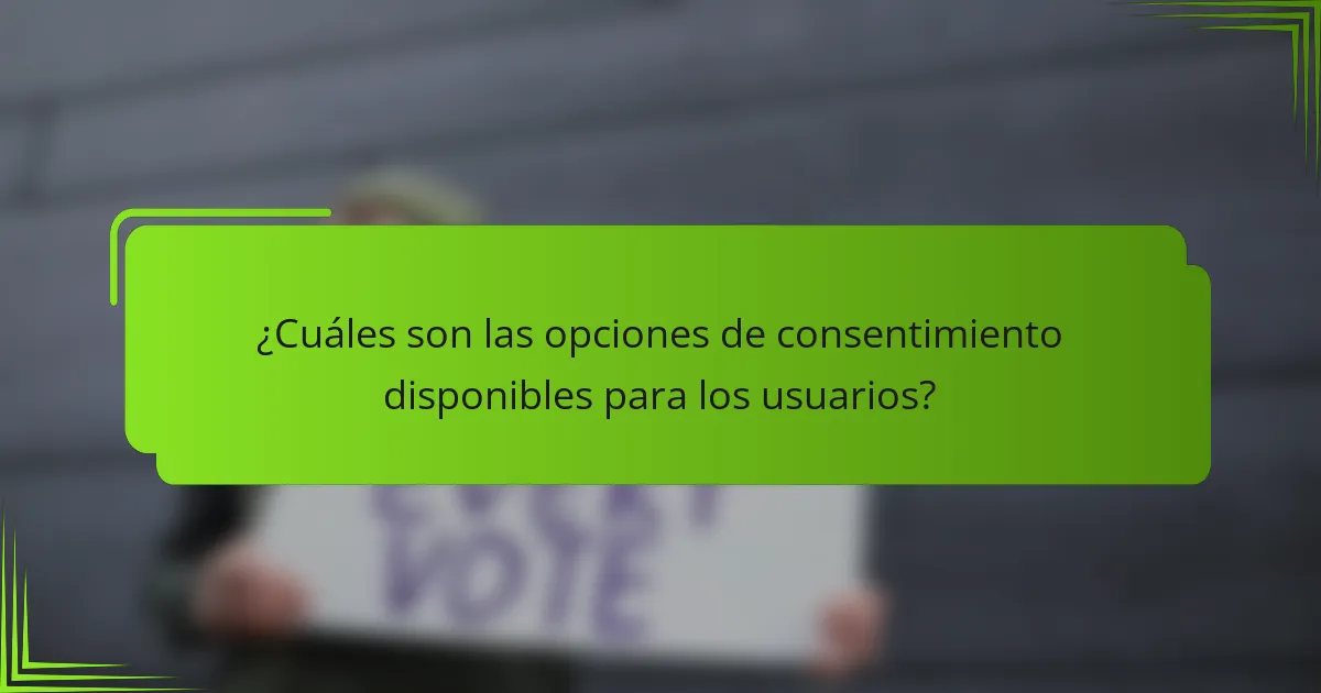 ¿Cuáles son las opciones de consentimiento disponibles para los usuarios?