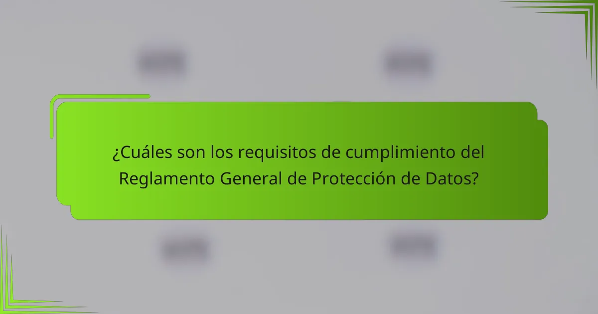 ¿Cuáles son los requisitos de cumplimiento del Reglamento General de Protección de Datos?