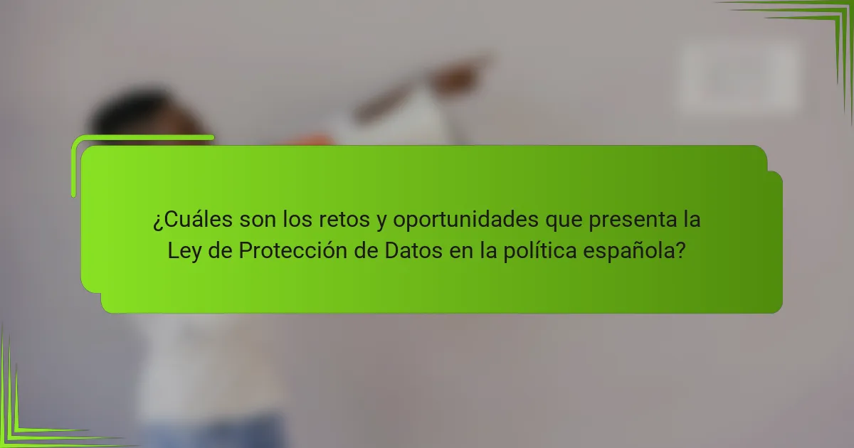 ¿Cuáles son los retos y oportunidades que presenta la Ley de Protección de Datos en la política española?