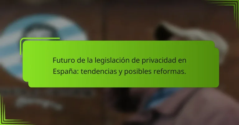 Futuro de la legislación de privacidad en España: tendencias y posibles reformas.