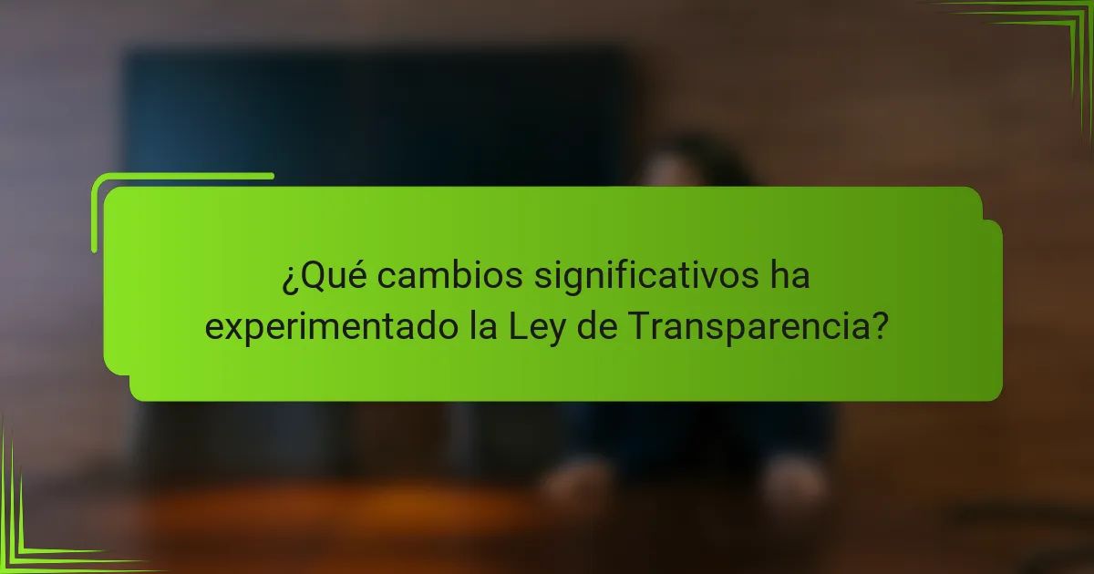 ¿Qué cambios significativos ha experimentado la Ley de Transparencia?