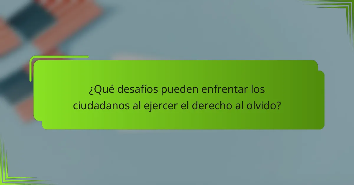 ¿Qué desafíos pueden enfrentar los ciudadanos al ejercer el derecho al olvido?