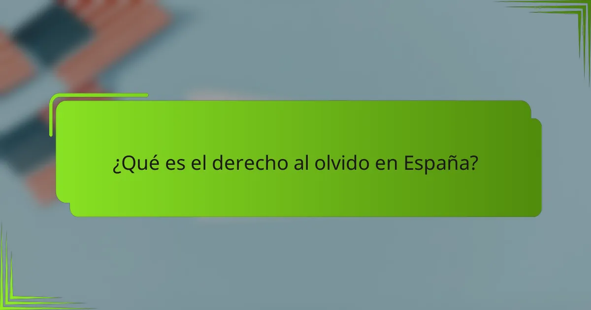 ¿Qué es el derecho al olvido en España?