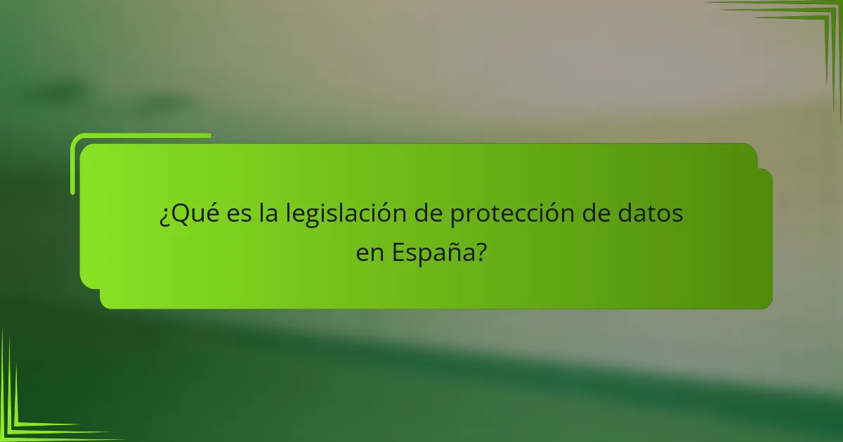 ¿Qué es la legislación de protección de datos en España?