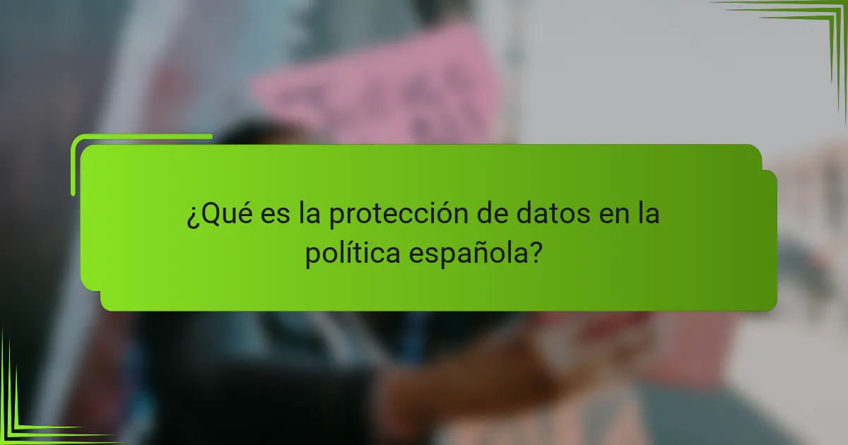 ¿Qué es la protección de datos en la política española?