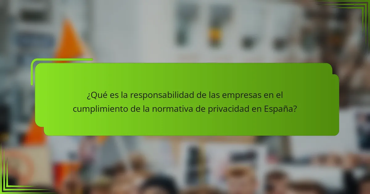 ¿Qué es la responsabilidad de las empresas en el cumplimiento de la normativa de privacidad en España?