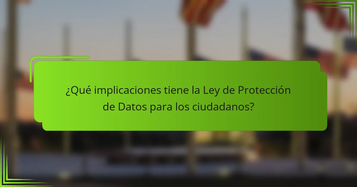 ¿Qué implicaciones tiene la Ley de Protección de Datos para los ciudadanos?