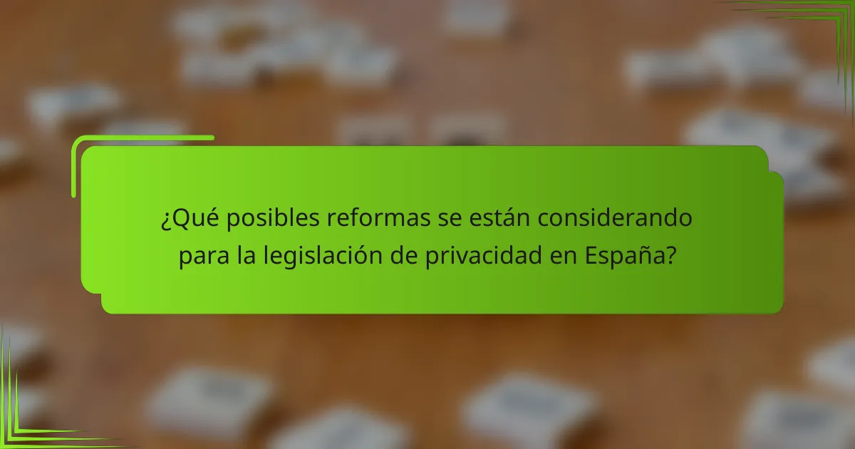 ¿Qué posibles reformas se están considerando para la legislación de privacidad en España?