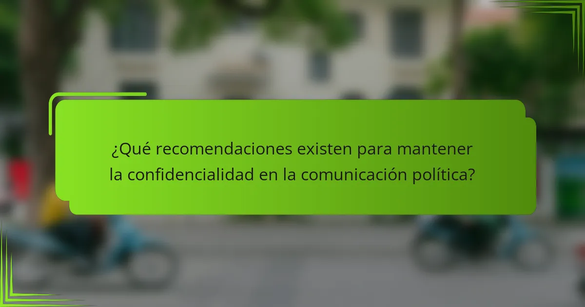 ¿Qué recomendaciones existen para mantener la confidencialidad en la comunicación política?
