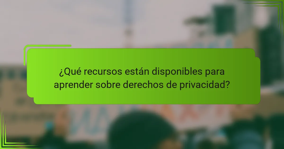 ¿Qué recursos están disponibles para aprender sobre derechos de privacidad?