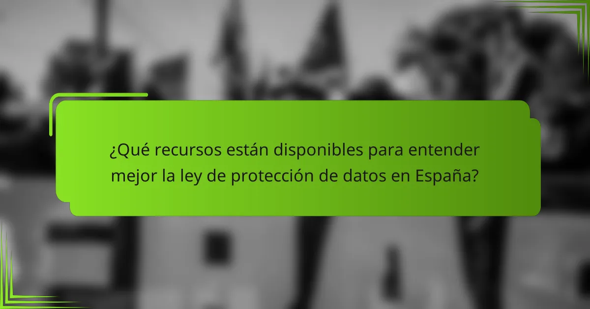 ¿Qué recursos están disponibles para entender mejor la ley de protección de datos en España?
