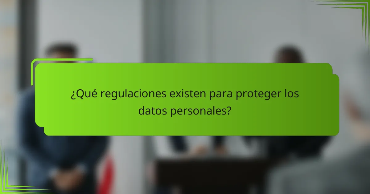 ¿Qué regulaciones existen para proteger los datos personales?