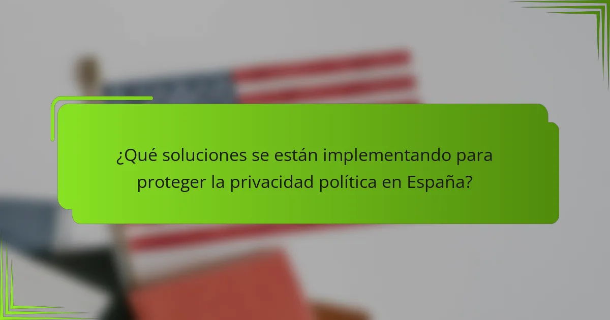 ¿Qué soluciones se están implementando para proteger la privacidad política en España?