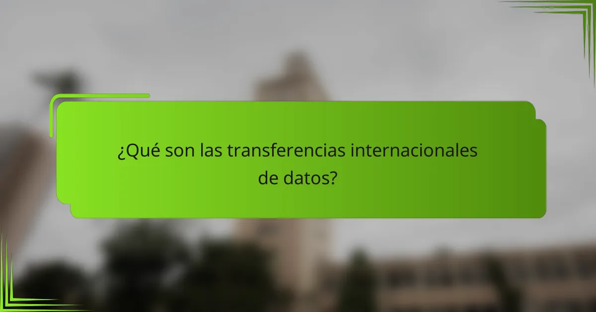 ¿Qué son las transferencias internacionales de datos?